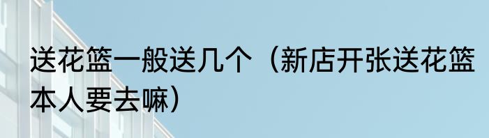 送花篮一般送几个（新店开张送花篮本人要去嘛）