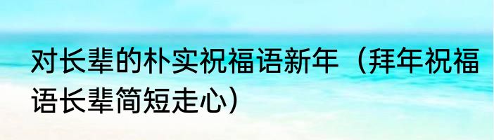 对长辈的朴实祝福语新年（拜年祝福语长辈简短走心）