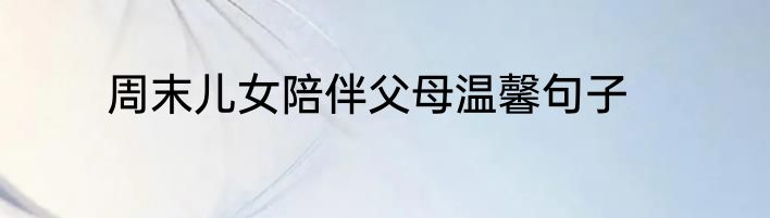 周末儿女陪伴父母温馨句子