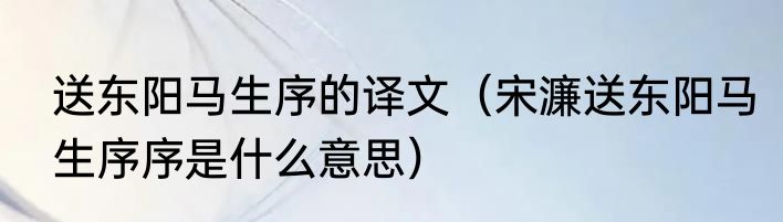 送东阳马生序的译文（宋濂送东阳马生序序是什么意思）