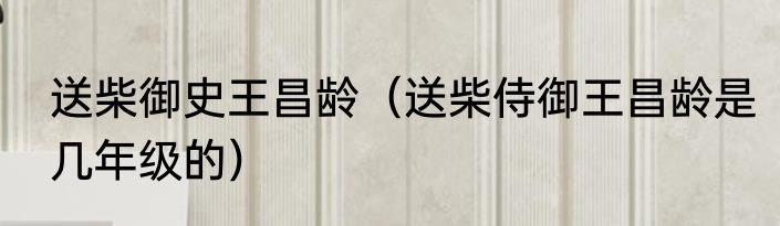 送柴御史王昌龄（送柴侍御王昌龄是几年级的）