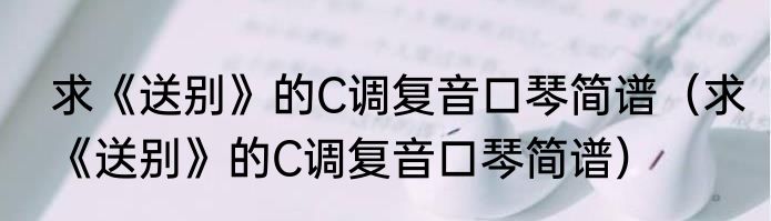 求《送别》的C调复音口琴简谱（求《送别》的C调复音口琴简谱）