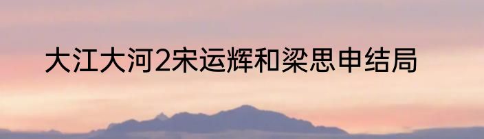 大江大河2宋运辉和梁思申结局