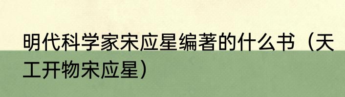 明代科学家宋应星编著的什么书（天工开物宋应星）