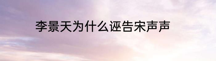 李景天为什么诬告宋声声
