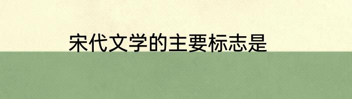 宋代文学的主要标志是