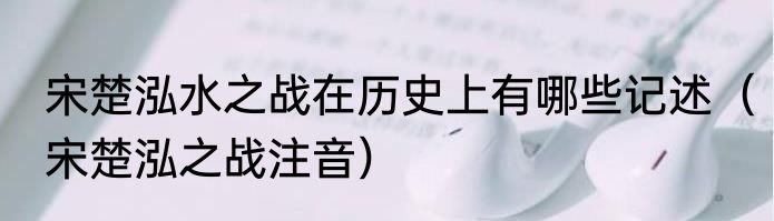宋楚泓水之战在历史上有哪些记述（宋楚泓之战注音）