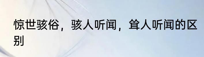 惊世骇俗，骇人听闻，耸人听闻的区别
