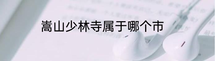 嵩山少林寺属于哪个市