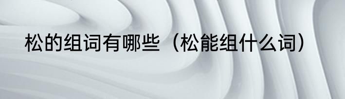 松的组词有哪些（松能组什么词）