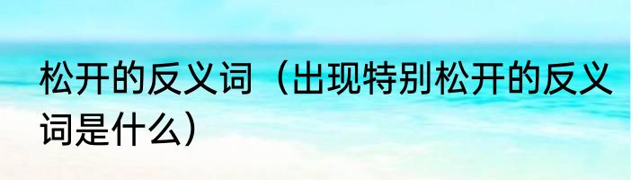 松开的反义词（出现特别松开的反义词是什么）