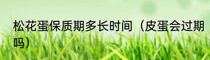 松花蛋保质期多长时间（皮蛋会过期吗）