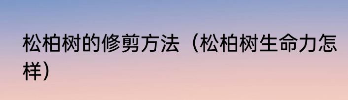松柏树的修剪方法（松柏树生命力怎样）