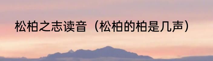 松柏之志读音（松柏的柏是几声）