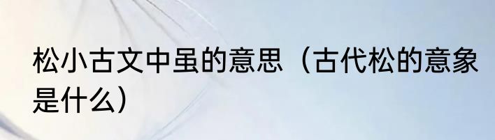 松小古文中虽的意思（古代松的意象是什么）