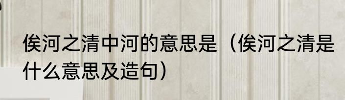 俟河之清中河的意思是（俟河之清是什么意思及造句）