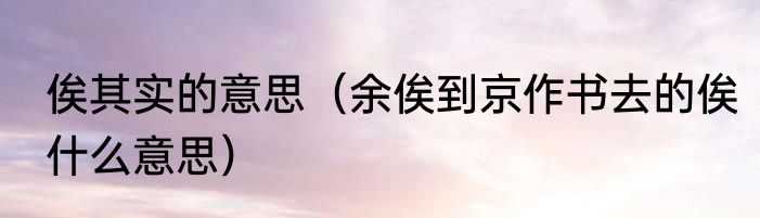 俟其实的意思（余俟到京作书去的俟什么意思）