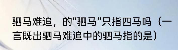 驷马难追，的“驷马”只指四马吗（一言既出驷马难追中的驷马指的是）