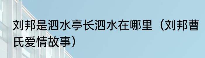 刘邦是泗水亭长泗水在哪里（刘邦曹氏爱情故事）
