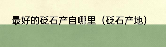 最好的砭石产自哪里（砭石产地）