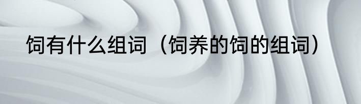 饲有什么组词（饲养的饲的组词）