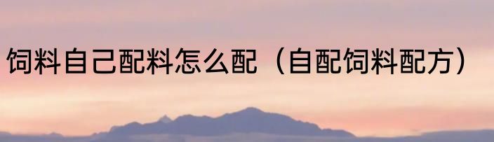 饲料自己配料怎么配（自配饲料配方）