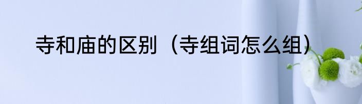 寺和庙的区别（寺组词怎么组）