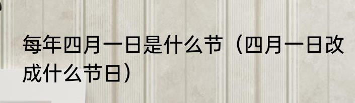 每年四月一日是什么节（四月一日改成什么节日）