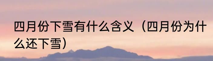 四月份下雪有什么含义（四月份为什么还下雪）