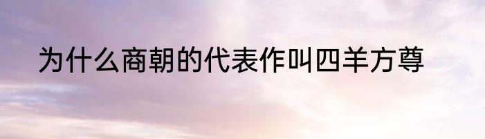 为什么商朝的代表作叫四羊方尊