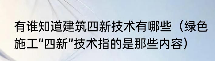 有谁知道建筑四新技术有哪些（绿色施工“四新”技术指的是那些内容）