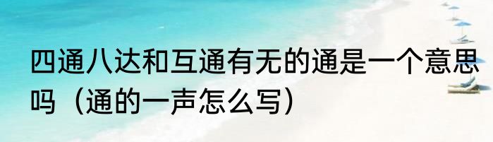 四通八达和互通有无的通是一个意思吗（通的一声怎么写）