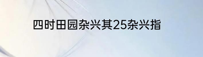 四时田园杂兴其25杂兴指