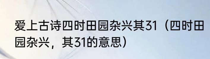 爱上古诗四时田园杂兴其31（四时田园杂兴，其31的意思）