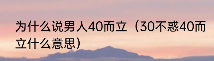 为什么说男人40而立（30不惑40而立什么意思）
