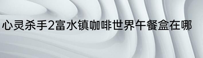 心灵杀手2富水镇咖啡世界午餐盒在哪