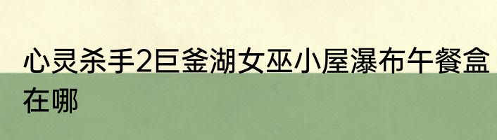 心灵杀手2巨釜湖女巫小屋瀑布午餐盒在哪
