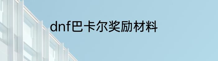 dnf巴卡尔奖励材料