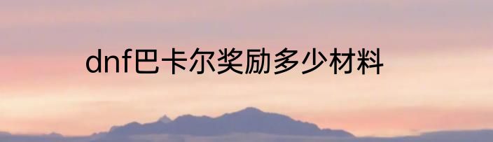 dnf巴卡尔奖励多少材料