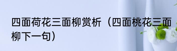 四面荷花三面柳赏析（四面桃花三面柳下一句）