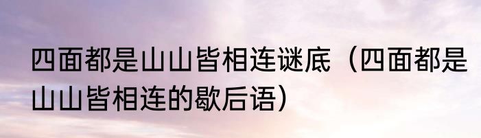 四面都是山山皆相连谜底（四面都是山山皆相连的歇后语）