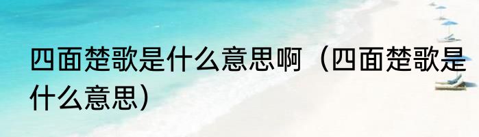 四面楚歌是什么意思啊（四面楚歌是什么意思）