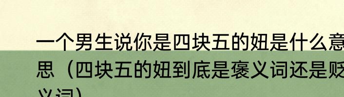 一个男生说你是四块五的妞是什么意思（四块五的妞到底是褒义词还是贬义词）