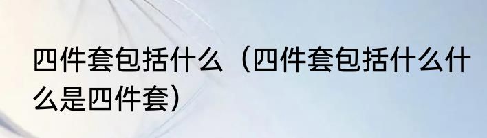 四件套包括什么（四件套包括什么什么是四件套）