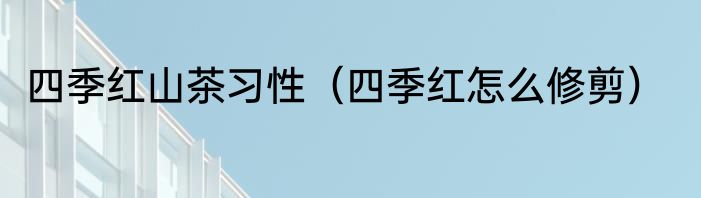四季红山茶习性（四季红怎么修剪）