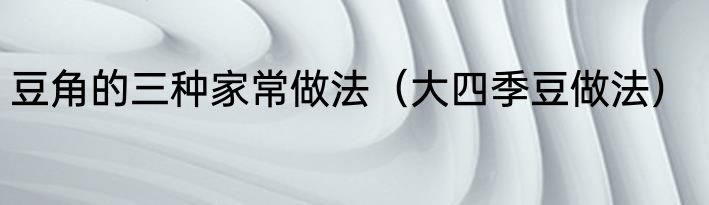 豆角的三种家常做法（大四季豆做法）