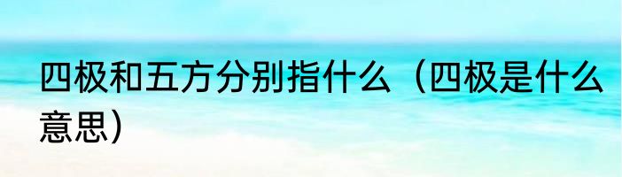 四极和五方分别指什么（四极是什么意思）