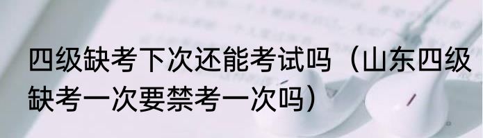 四级缺考下次还能考试吗（山东四级缺考一次要禁考一次吗）