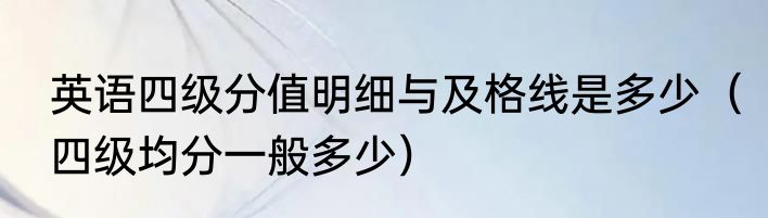 英语四级分值明细与及格线是多少（四级均分一般多少）