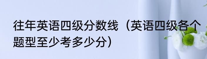 往年英语四级分数线（英语四级各个题型至少考多少分）